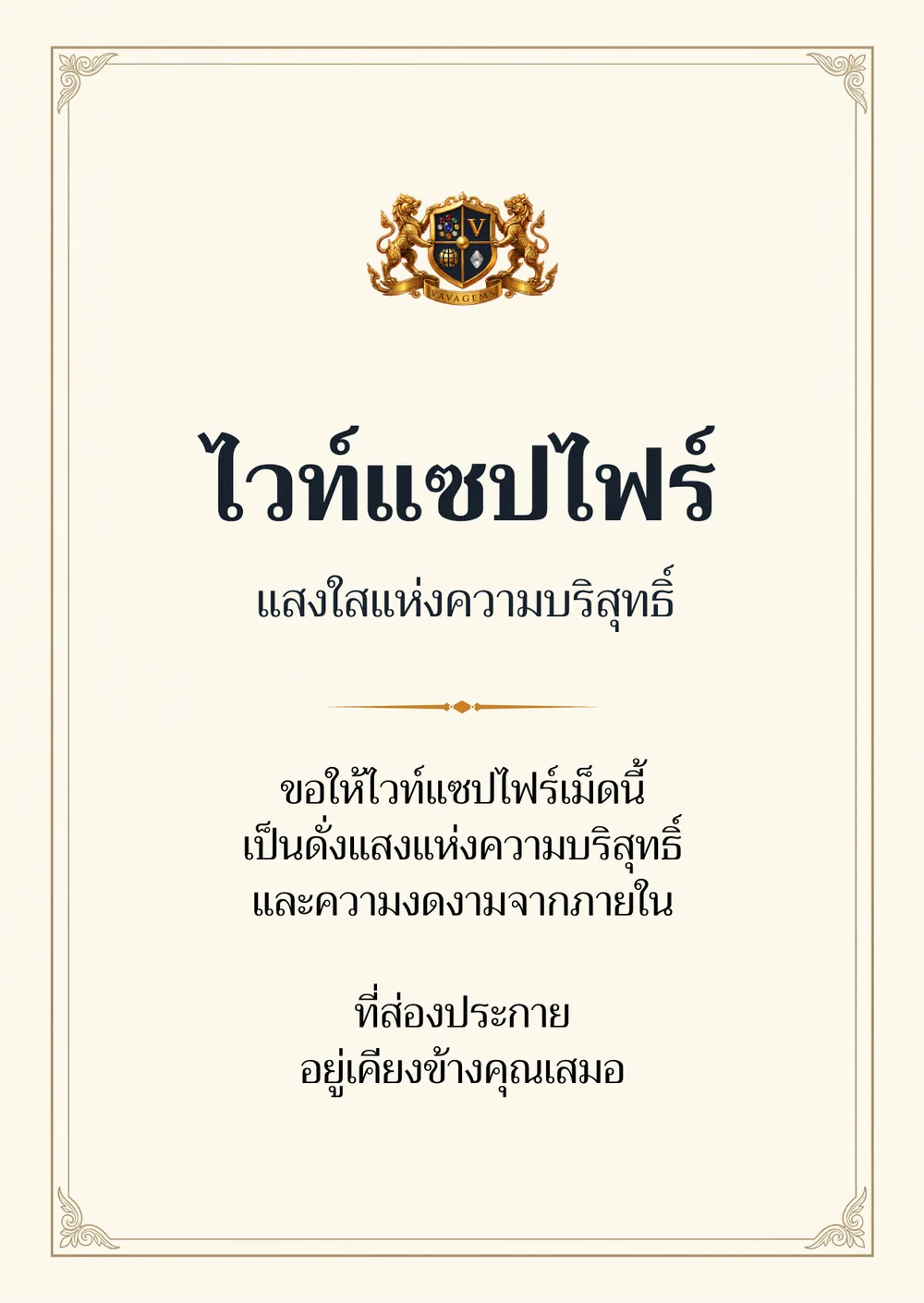 ไวท์แซปไฟร์ — ขอให้ไวท์แซปไฟร์เม็ดนี้
เป็นดั่งแสงแห่งความบริสุทธิ์
และความงดงามจากภายใน ที่ส่องประกาย
อยู่เคียงข้างคุณเสมอ