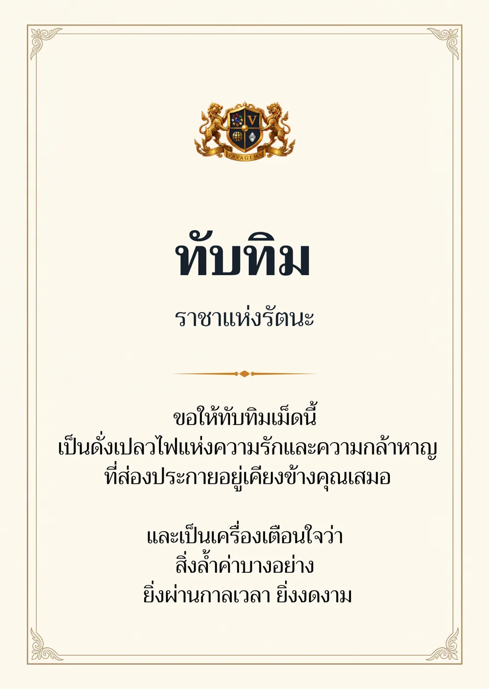ทับทิม — ขอให้ทับทิมเม็ดนี้
เป็นดั่งเปลวไฟแห่งความรักและความกล้าหาญ
ที่ส่องประกายอยู่เคียงข้างคุณเสมอ และเป็นเครื่องเตือนใจว่า
สิ่งล้ำค่าบางอย่าง
ยิ่งผ่านกาลเวลา ยิ่งงดงาม